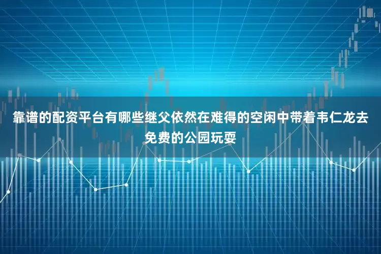 靠谱的配资平台有哪些继父依然在难得的空闲中带着韦仁龙去免费的公园玩耍