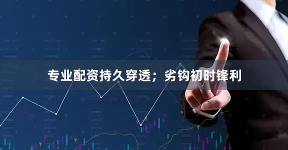 专业配资持久穿透；劣钩初时锋利