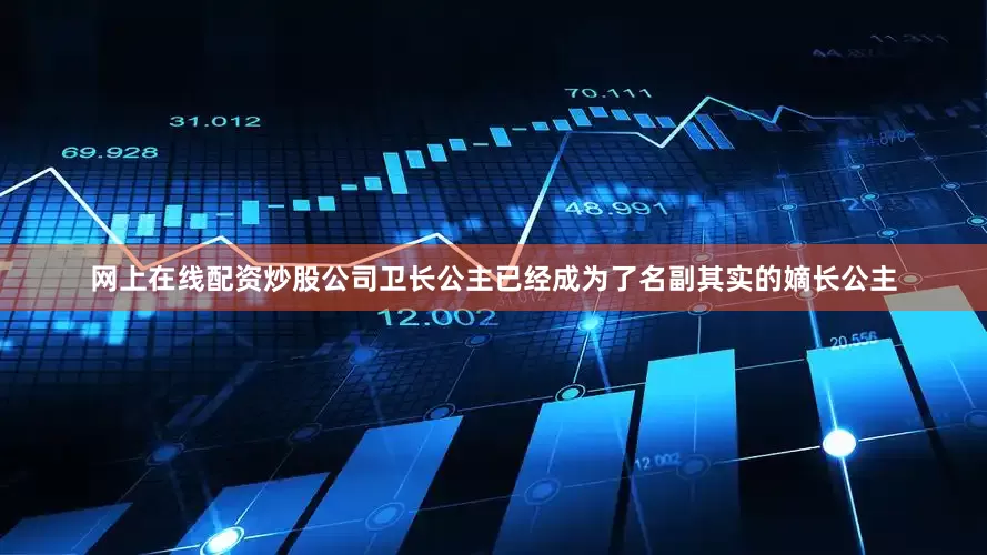 网上在线配资炒股公司卫长公主已经成为了名副其实的嫡长公主