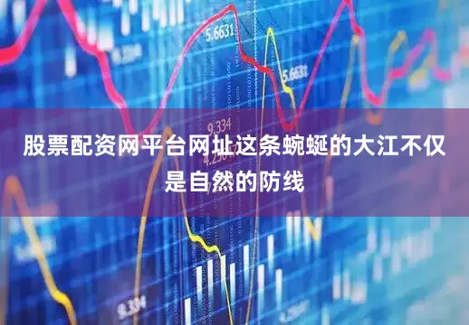 股票配资网平台网址这条蜿蜒的大江不仅是自然的防线