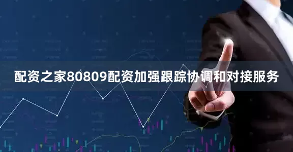 配资之家80809配资加强跟踪协调和对接服务