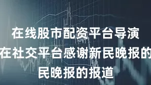 在线股市配资平台导演卞灼在社交平台感谢新民晚报的报道