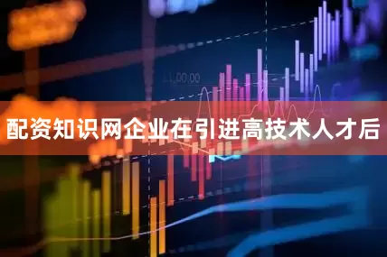 配资知识网企业在引进高技术人才后