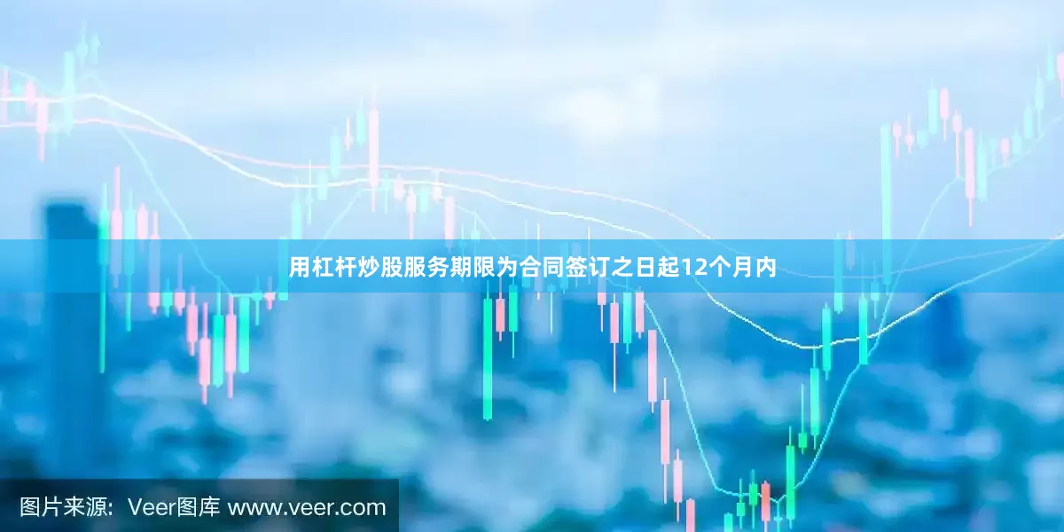 用杠杆炒股服务期限为合同签订之日起12个月内