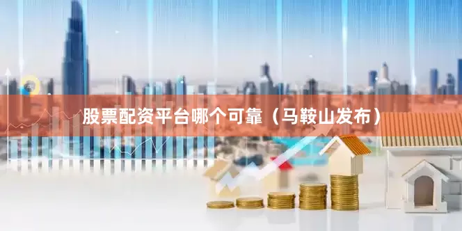 股票配资平台哪个可靠（马鞍山发布）