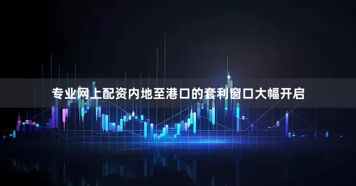 专业网上配资内地至港口的套利窗口大幅开启