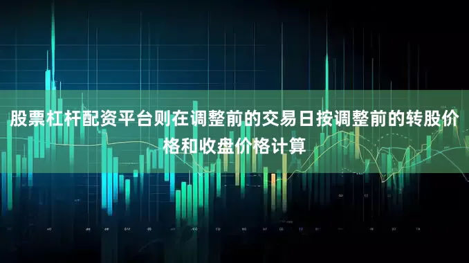 股票杠杆配资平台则在调整前的交易日按调整前的转股价格和收盘价格计算