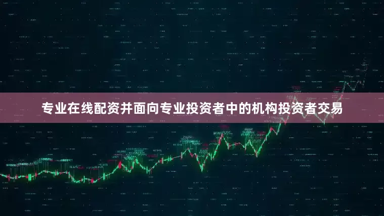 专业在线配资并面向专业投资者中的机构投资者交易