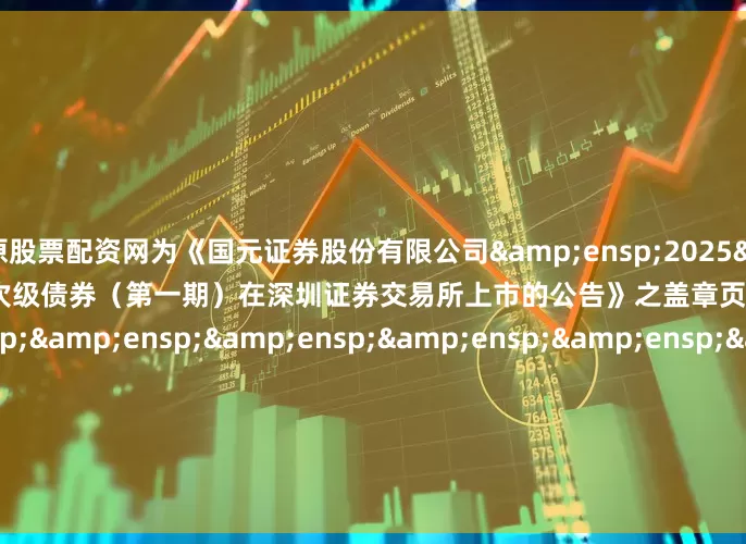 太原股票配资网为《国元证券股份有限公司&ensp;2025&ensp;年面向专业投资者公开发行次级债券（第一期）在深圳证券交易所上市的公告》之盖章页）&ensp;&ensp;&ensp;&ensp;&ensp;&ensp;&ensp;&ensp;&ensp;&ensp;&ensp;&en