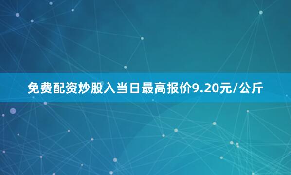 免费配资炒股入当日最高报价9.20元/公斤