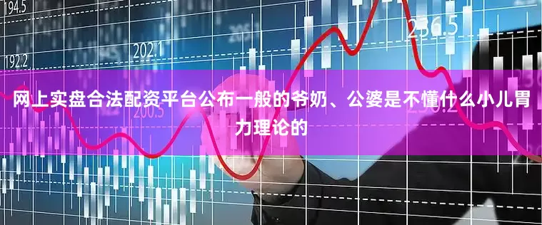 网上实盘合法配资平台公布一般的爷奶、公婆是不懂什么小儿胃力理论的