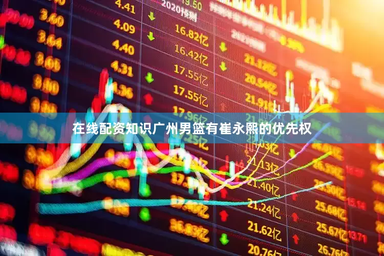 在线配资知识广州男篮有崔永熙的优先权
