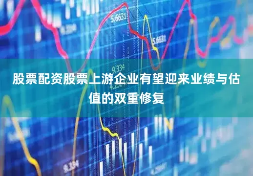 股票配资股票上游企业有望迎来业绩与估值的双重修复