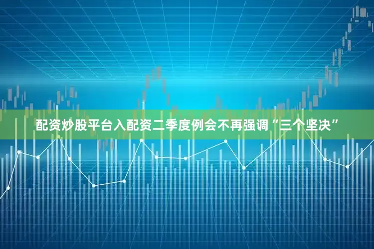 配资炒股平台入配资二季度例会不再强调“三个坚决”