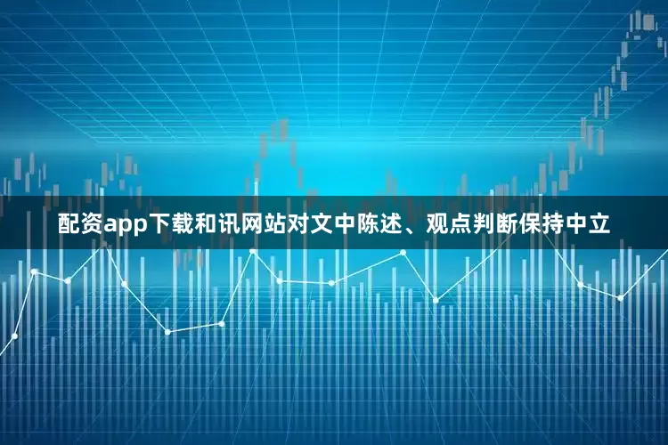 配资app下载和讯网站对文中陈述、观点判断保持中立