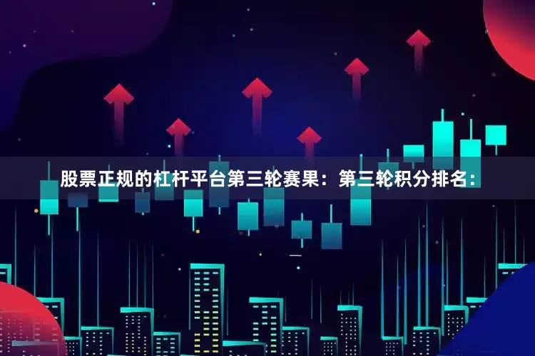 股票正规的杠杆平台　　第三轮赛果：　　第三轮积分排名：
