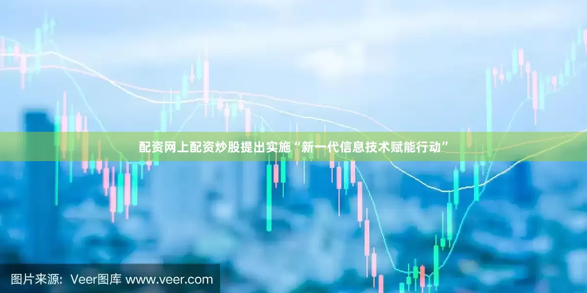 配资网上配资炒股提出实施“新一代信息技术赋能行动”