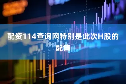 配资114查询网特别是此次H股的配售