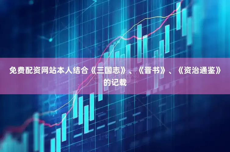 免费配资网站本人结合《三国志》、《晋书》、《资治通鉴》的记载