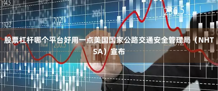 股票杠杆哪个平台好用一点美国国家公路交通安全管理局（NHTSA）宣布