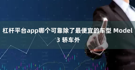 杠杆平台app哪个可靠除了最便宜的车型 Model 3 轿车外