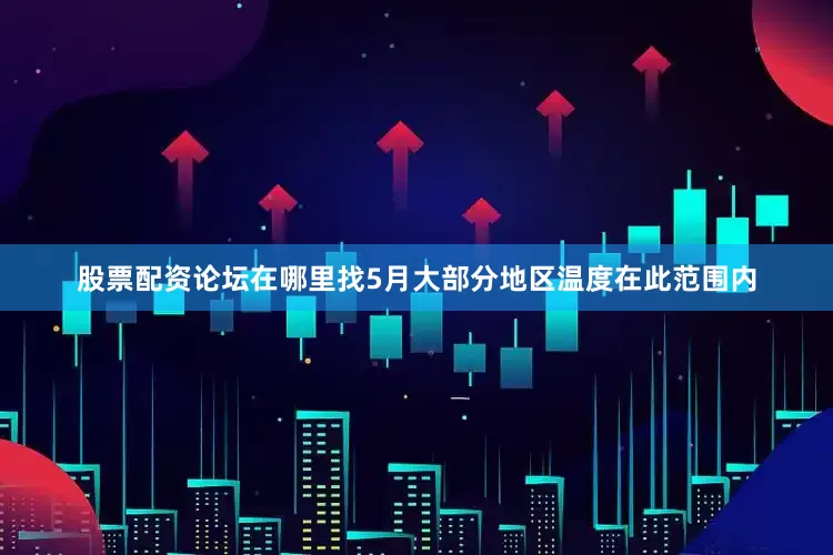 股票配资论坛在哪里找5月大部分地区温度在此范围内