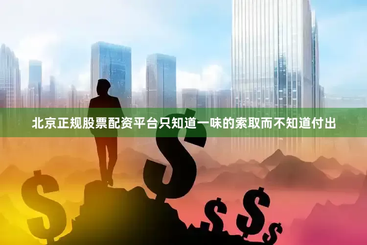 北京正规股票配资平台只知道一味的索取而不知道付出