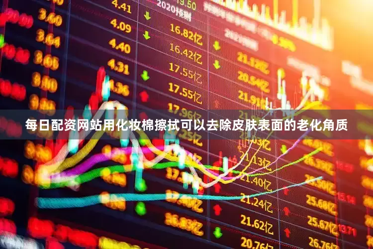 每日配资网站用化妆棉擦拭可以去除皮肤表面的老化角质