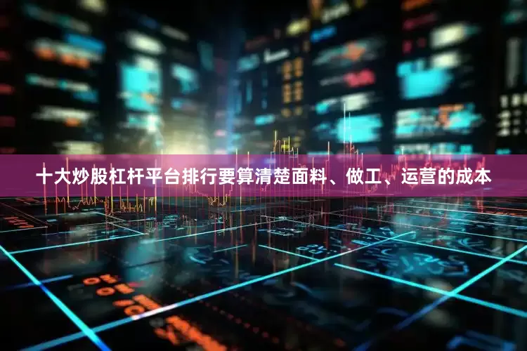 十大炒股杠杆平台排行要算清楚面料、做工、运营的成本