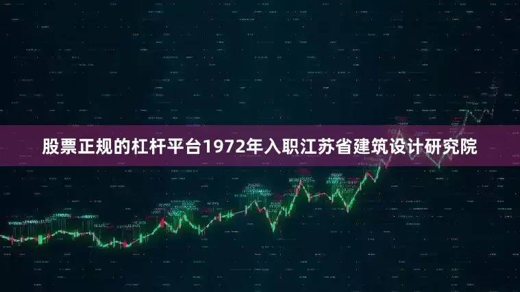 股票正规的杠杆平台1972年入职江苏省建筑设计研究院