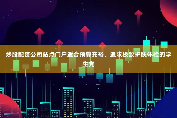 炒股配资公司站点门户适合预算充裕、追求极致护肤体验的学生党