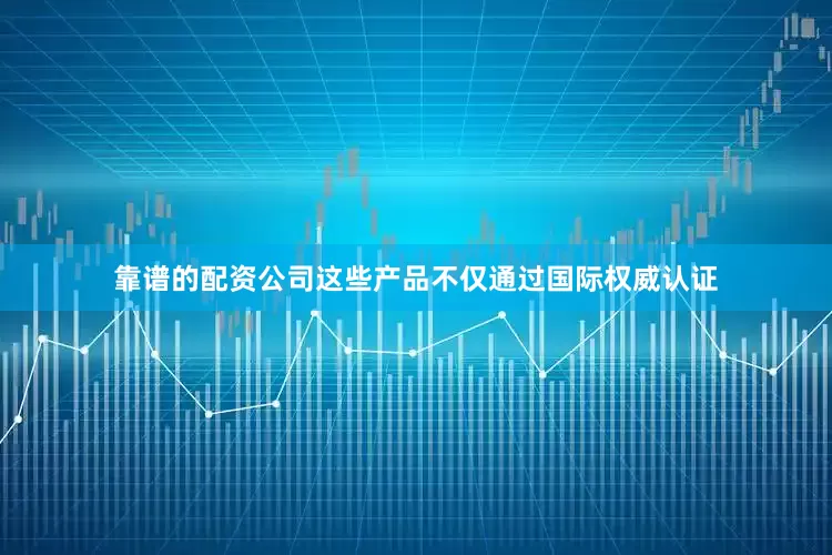 靠谱的配资公司这些产品不仅通过国际权威认证