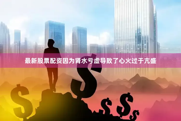 最新股票配资因为肾水亏虚导致了心火过于亢盛