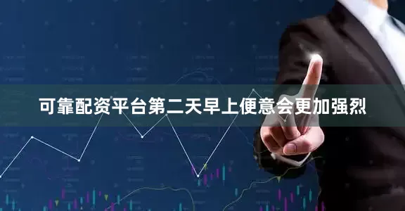 可靠配资平台第二天早上便意会更加强烈