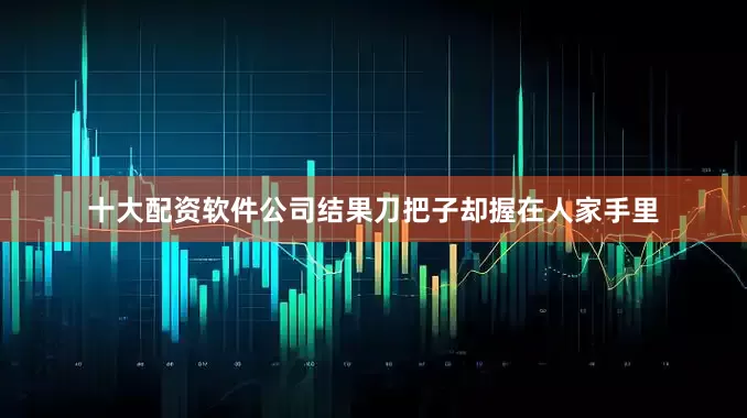 十大配资软件公司结果刀把子却握在人家手里