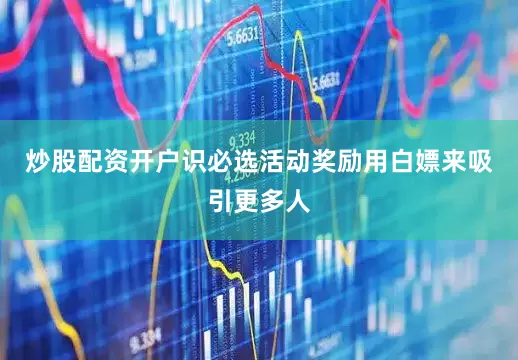 炒股配资开户识必选活动奖励用白嫖来吸引更多人