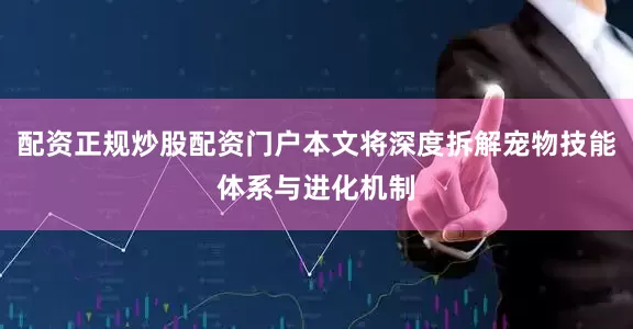 配资正规炒股配资门户本文将深度拆解宠物技能体系与进化机制