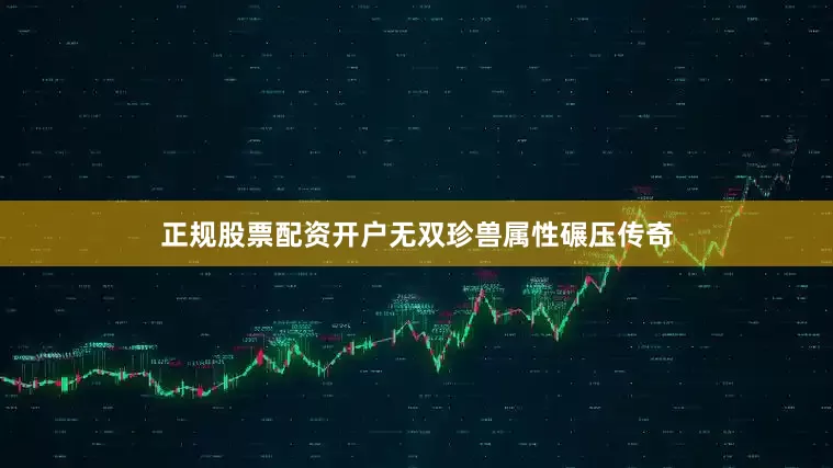 正规股票配资开户无双珍兽属性碾压传奇
