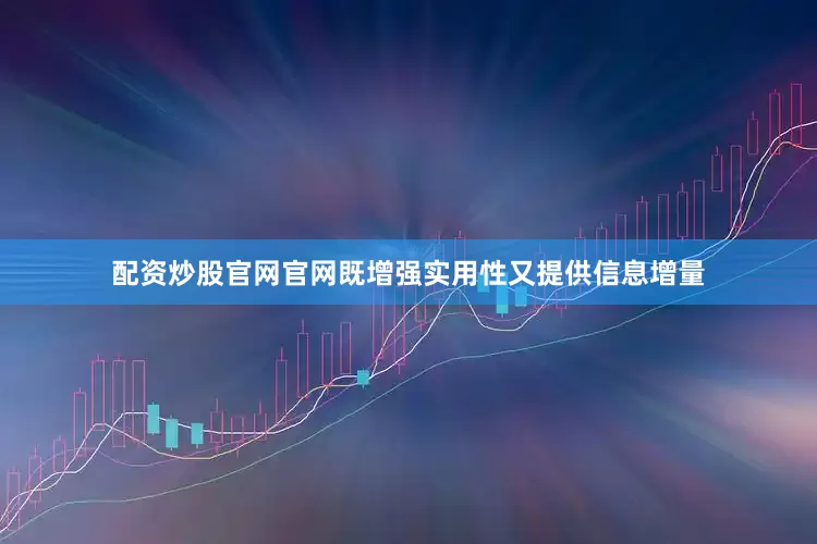 配资炒股官网官网既增强实用性又提供信息增量