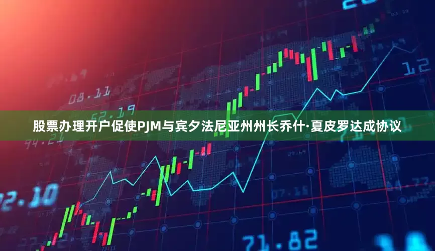 股票办理开户促使PJM与宾夕法尼亚州州长乔什·夏皮罗达成协议