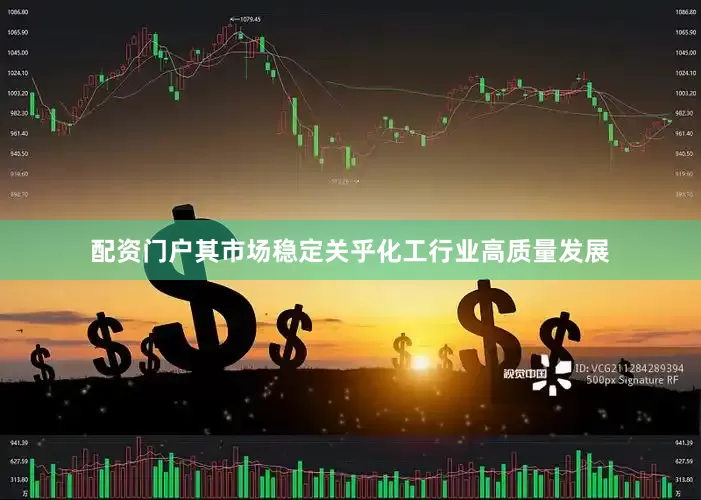 配资门户其市场稳定关乎化工行业高质量发展