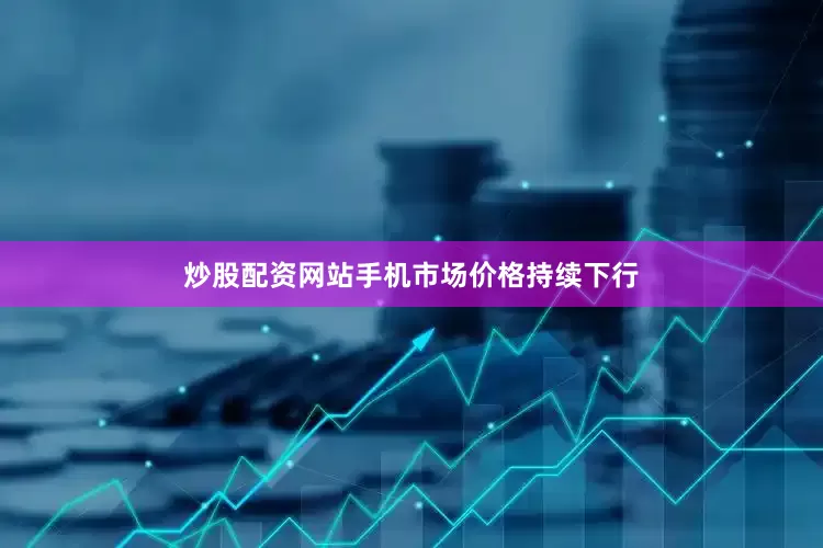 炒股配资网站手机市场价格持续下行