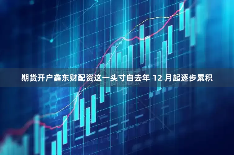 期货开户鑫东财配资　　这一头寸自去年 12 月起逐步累积