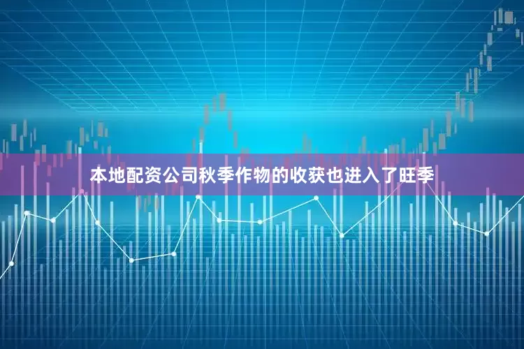 本地配资公司秋季作物的收获也进入了旺季