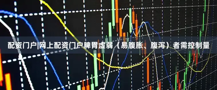 配资门户|网上配资门户脾胃虚弱（易腹胀、腹泻）者需控制量