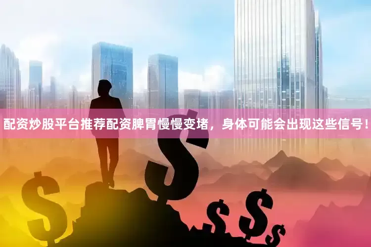 配资炒股平台推荐配资脾胃慢慢变堵，身体可能会出现这些信号！