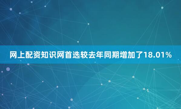 网上配资知识网首选较去年同期增加了18.01%