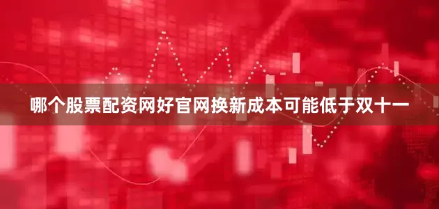 哪个股票配资网好官网换新成本可能低于双十一