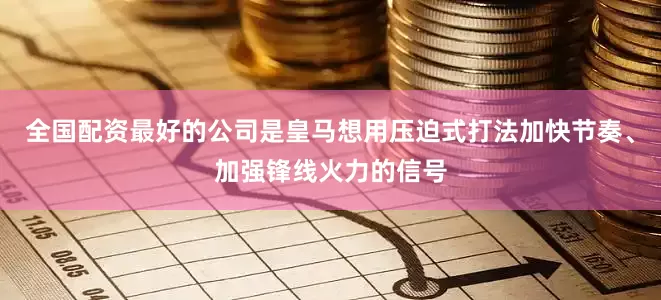 全国配资最好的公司是皇马想用压迫式打法加快节奏、加强锋线火力的信号