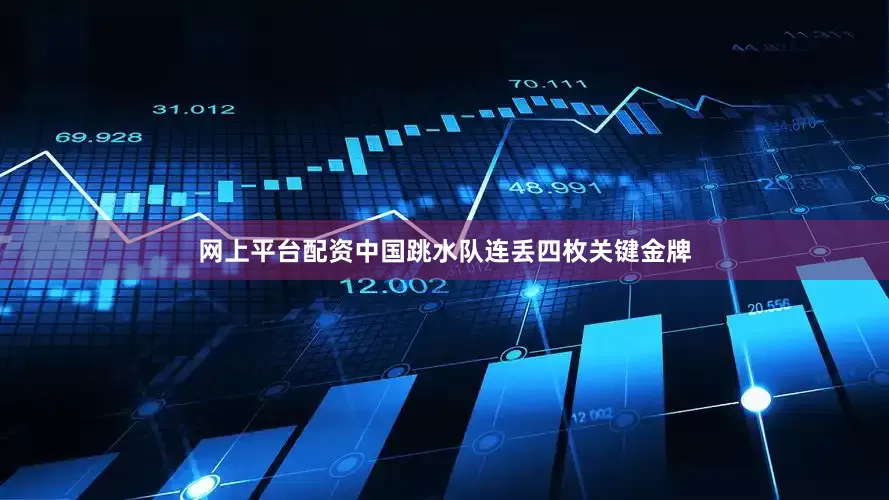 网上平台配资中国跳水队连丢四枚关键金牌